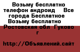 Возьму бесплатно телефон андроид  - Все города Бесплатное » Возьму бесплатно   . Ростовская обл.,Гуково г.